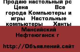 Продаю настольный рс › Цена ­ 175 000 - Все города Компьютеры и игры » Настольные компьютеры   . Ханты-Мансийский,Нефтеюганск г.